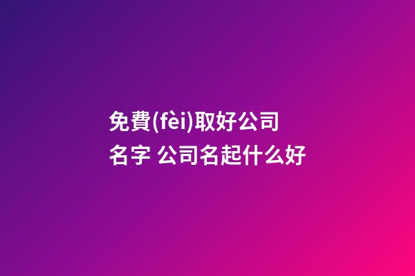 免費(fèi)取好公司名字 公司名起什么好-第1張-公司起名-玄機(jī)派